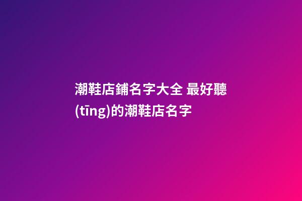 潮鞋店鋪名字大全 最好聽(tīng)的潮鞋店名字-第1張-店鋪起名-玄機(jī)派